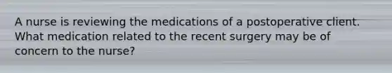 A nurse is reviewing the medications of a postoperative client. What medication related to the recent surgery may be of concern to the nurse?