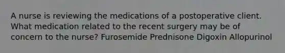 A nurse is reviewing the medications of a postoperative client. What medication related to the recent surgery may be of concern to the nurse? Furosemide Prednisone Digoxin Allopurinol