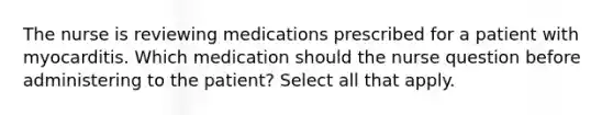 The nurse is reviewing medications prescribed for a patient with myocarditis. Which medication should the nurse question before administering to the patient? Select all that apply.