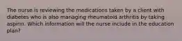 The nurse is reviewing the medications taken by a client with diabetes who is also managing rheumatoid arthritis by taking aspirin. Which information will the nurse include in the education plan?