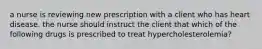 a nurse is reviewing new prescription with a client who has heart disease. the nurse should instruct the client that which of the following drugs is prescribed to treat hypercholesterolemia?