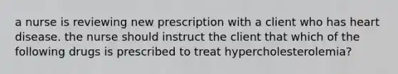 a nurse is reviewing new prescription with a client who has heart disease. the nurse should instruct the client that which of the following drugs is prescribed to treat hypercholesterolemia?