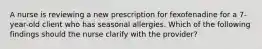 A nurse is reviewing a new prescription for fexofenadine for a 7-year-old client who has seasonal allergies. Which of the following findings should the nurse clarify with the provider?