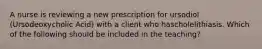 A nurse is reviewing a new prescription for ursodiol (Ursodeoxycholic Acid) with a client who hascholelithiasis. Which of the following should be included in the teaching?