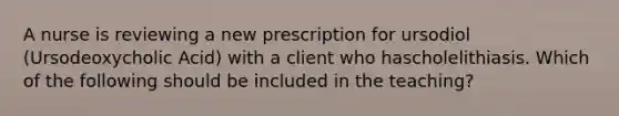 A nurse is reviewing a new prescription for ursodiol (Ursodeoxycholic Acid) with a client who hascholelithiasis. Which of the following should be included in the teaching?