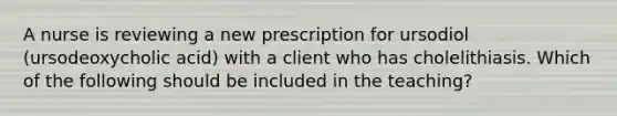 A nurse is reviewing a new prescription for ursodiol (ursodeoxycholic acid) with a client who has cholelithiasis. Which of the following should be included in the teaching?