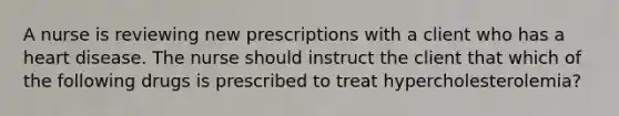 A nurse is reviewing new prescriptions with a client who has a heart disease. The nurse should instruct the client that which of the following drugs is prescribed to treat hypercholesterolemia?