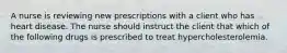 A nurse is reviewing new prescriptions with a client who has heart disease. The nurse should instruct the client that which of the following drugs is prescribed to treat hypercholesterolemia.