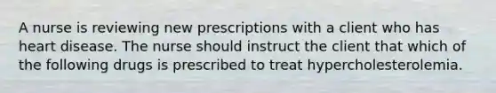 A nurse is reviewing new prescriptions with a client who has heart disease. The nurse should instruct the client that which of the following drugs is prescribed to treat hypercholesterolemia.