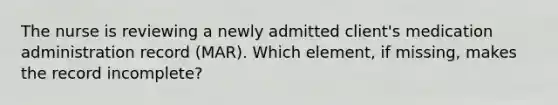 The nurse is reviewing a newly admitted client's medication administration record (MAR). Which element, if missing, makes the record incomplete?