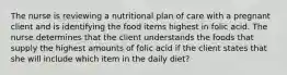 The nurse is reviewing a nutritional plan of care with a pregnant client and is identifying the food items highest in folic acid. The nurse determines that the client understands the foods that supply the highest amounts of folic acid if the client states that she will include which item in the daily diet?