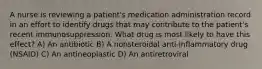 A nurse is reviewing a patient's medication administration record in an effort to identify drugs that may contribute to the patient's recent immunosuppression. What drug is most likely to have this effect? A) An antibiotic B) A nonsteroidal anti-inflammatory drug (NSAID) C) An antineoplastic D) An antiretroviral