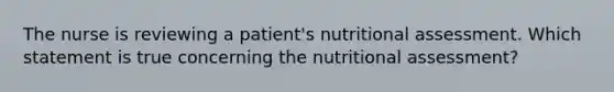 The nurse is reviewing a patient's nutritional assessment. Which statement is true concerning the nutritional assessment?