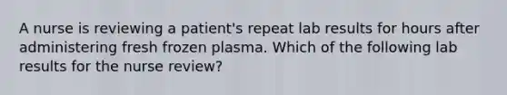 A nurse is reviewing a patient's repeat lab results for hours after administering fresh frozen plasma. Which of the following lab results for the nurse review?