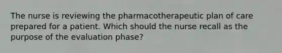 The nurse is reviewing the pharmacotherapeutic plan of care prepared for a patient. Which should the nurse recall as the purpose of the evaluation phase?