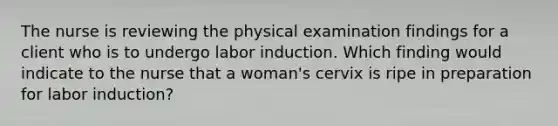 The nurse is reviewing the physical examination findings for a client who is to undergo labor induction. Which finding would indicate to the nurse that a woman's cervix is ripe in preparation for labor induction?