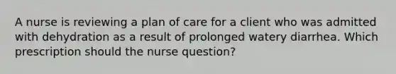 A nurse is reviewing a plan of care for a client who was admitted with dehydration as a result of prolonged watery diarrhea. Which prescription should the nurse question?