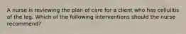 A nurse is reviewing the plan of care for a client who has cellulitis of the leg. Which of the following interventions should the nurse recommend?