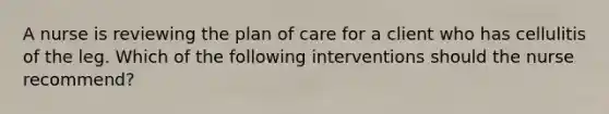 A nurse is reviewing the plan of care for a client who has cellulitis of the leg. Which of the following interventions should the nurse recommend?