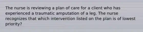 The nurse is reviewing a plan of care for a client who has experienced a traumatic amputation of a leg. The nurse recognizes that which intervention listed on the plan is of lowest priority?