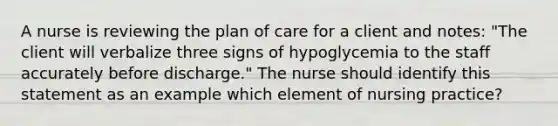 A nurse is reviewing the plan of care for a client and notes: "The client will verbalize three signs of hypoglycemia to the staff accurately before discharge." The nurse should identify this statement as an example which element of nursing practice?