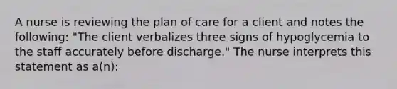 A nurse is reviewing the plan of care for a client and notes the following: "The client verbalizes three signs of hypoglycemia to the staff accurately before discharge." The nurse interprets this statement as a(n):