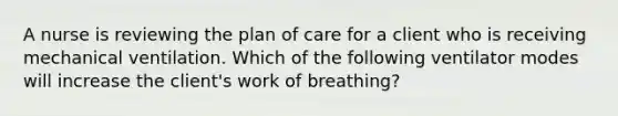 A nurse is reviewing the plan of care for a client who is receiving mechanical ventilation. Which of the following ventilator modes will increase the client's work of breathing?