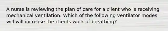 A nurse is reviewing the plan of care for a client who is receiving mechanical ventilation. Which of the following ventilator modes will will increase the clients work of breathing?