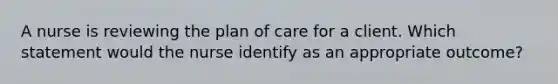 A nurse is reviewing the plan of care for a client. Which statement would the nurse identify as an appropriate outcome?