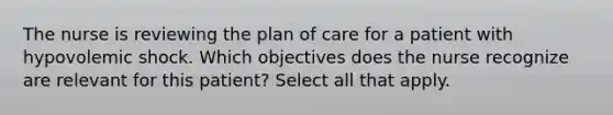 The nurse is reviewing the plan of care for a patient with hypovolemic shock. Which objectives does the nurse recognize are relevant for this patient? Select all that apply.