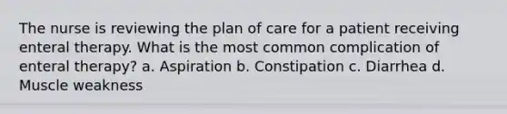 The nurse is reviewing the plan of care for a patient receiving enteral therapy. What is the most common complication of enteral therapy? a. Aspiration b. Constipation c. Diarrhea d. Muscle weakness