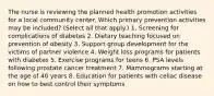 The nurse is reviewing the planned health promotion activities for a local community center. Which primary prevention activities may be included? (Select all that apply.) 1. Screening for complications of diabetes 2. Dietary teaching focused on prevention of obesity 3. Support group development for the victims of partner violence 4. Weight loss programs for patients with diabetes 5. Exercise programs for teens 6. PSA levels following prostate cancer treatment 7. Mammograms starting at the age of 40 years 8. Education for patients with celiac disease on how to best control their symptoms