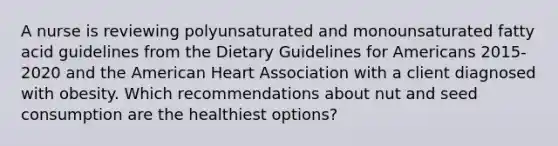 A nurse is reviewing polyunsaturated and monounsaturated fatty acid guidelines from the Dietary Guidelines for Americans 2015-2020 and the American Heart Association with a client diagnosed with obesity. Which recommendations about nut and seed consumption are the healthiest options?