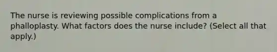 The nurse is reviewing possible complications from a phalloplasty. What factors does the nurse include? (Select all that apply.)