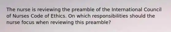 The nurse is reviewing the preamble of the International Council of Nurses Code of Ethics. On which responsibilities should the nurse focus when reviewing this preamble?