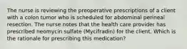 The nurse is reviewing the preoperative prescriptions of a client with a colon tumor who is scheduled for abdominal perineal resection. The nurse notes that the health care provider has prescribed neomycin sulfate (Mycifradin) for the client. Which is the rationale for prescribing this medication?