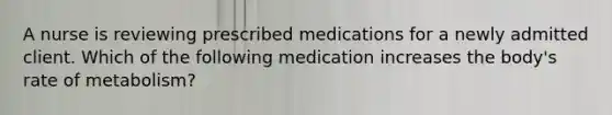 A nurse is reviewing prescribed medications for a newly admitted client. Which of the following medication increases the body's rate of metabolism?