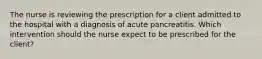 The nurse is reviewing the prescription for a client admitted to the hospital with a diagnosis of acute pancreatitis. Which intervention should the nurse expect to be prescribed for the client?