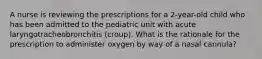 A nurse is reviewing the prescriptions for a 2-year-old child who has been admitted to the pediatric unit with acute laryngotracheobronchitis (croup). What is the rationale for the prescription to administer oxygen by way of a nasal cannula?