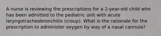 A nurse is reviewing the prescriptions for a 2-year-old child who has been admitted to the pediatric unit with acute laryngotracheobronchitis (croup). What is the rationale for the prescription to administer oxygen by way of a nasal cannula?