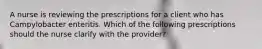 A nurse is reviewing the prescriptions for a client who has Campylobacter enteritis. Which of the following prescriptions should the nurse clarify with the provider?