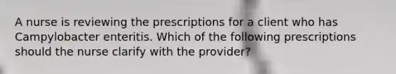 A nurse is reviewing the prescriptions for a client who has Campylobacter enteritis. Which of the following prescriptions should the nurse clarify with the provider?