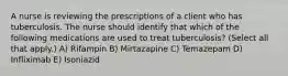 A nurse is reviewing the prescriptions of a client who has tuberculosis. The nurse should identify that which of the following medications are used to treat tuberculosis? (Select all that apply.) A) Rifampin B) Mirtazapine C) Temazepam D) Infliximab E) Isoniazid