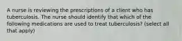 A nurse is reviewing the prescriptions of a client who has tuberculosis. The nurse should identify that which of the following medications are used to treat tuberculosis? (select all that apply)