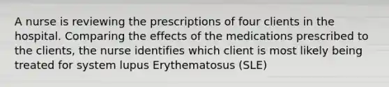 A nurse is reviewing the prescriptions of four clients in the hospital. Comparing the effects of the medications prescribed to the clients, the nurse identifies which client is most likely being treated for system lupus Erythematosus (SLE)