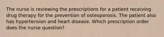 The nurse is reviewing the prescriptions for a patient receiving drug therapy for the prevention of osteoporosis. The patient also has hypertension and heart disease. Which prescription order does the nurse question?