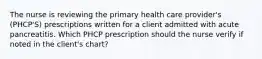 The nurse is reviewing the primary health care provider's (PHCP'S) prescriptions written for a client admitted with acute pancreatitis. Which PHCP prescription should the nurse verify if noted in the client's chart?