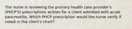 The nurse is reviewing the primary health care provider's (PHCP'S) prescriptions written for a client admitted with acute pancreatitis. Which PHCP prescription would the nurse verify if noted in the client's chart?