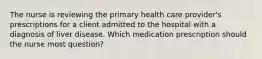 The nurse is reviewing the primary health care provider's prescriptions for a client admitted to the hospital with a diagnosis of liver disease. Which medication prescription should the nurse most question?