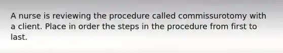 A nurse is reviewing the procedure called commissurotomy with a client. Place in order the steps in the procedure from first to last.